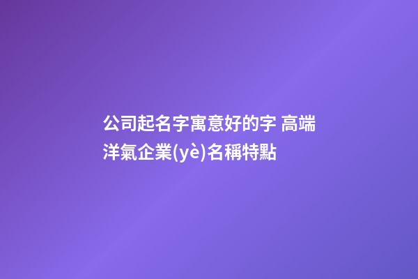公司起名字寓意好的字 高端洋氣企業(yè)名稱特點-第1張-公司起名-玄機派
